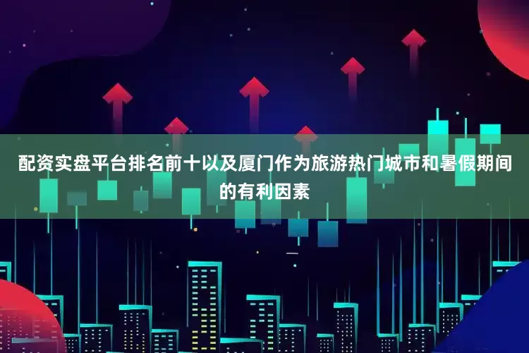 配资实盘平台排名前十以及厦门作为旅游热门城市和暑假期间的有利因素