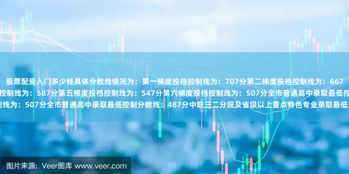 股票配资入门多少钱具体分数线情况为：第一梯度投档控制线为：707分第二梯度投档控制线为：667分第三梯度投档控制线为：627分第四梯度投档控制线为：587分第五梯度投档控制线为：547分第六梯度投档控制线为：507分全市普通高中录取最低控制分数线：487分中职三二分段及省级以上重点特色专业录取最低控制线：407分