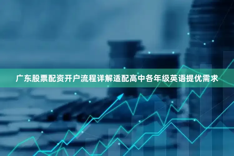 广东股票配资开户流程详解适配高中各年级英语提优需求