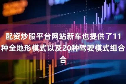 配资炒股平台网站新车也提供了11种全地形模式以及20种驾驶模式组合
