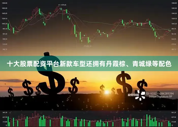 十大股票配资平台新款车型还拥有丹霞棕、青城绿等配色