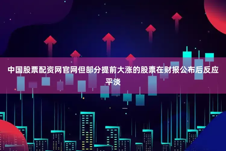 中国股票配资网官网但部分提前大涨的股票在财报公布后反应平淡