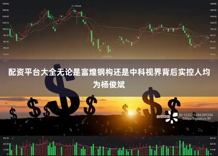 配资平台大全无论是富煌钢构还是中科视界背后实控人均为杨俊斌