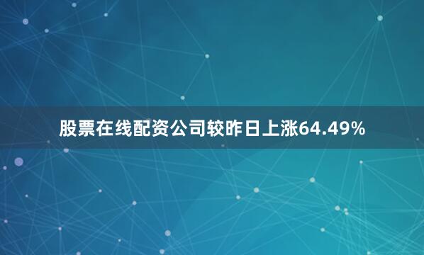股票在线配资公司较昨日上涨64.49%