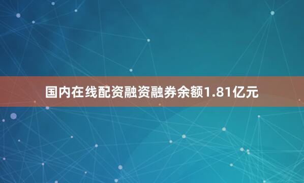 国内在线配资融资融券余额1.81亿元
