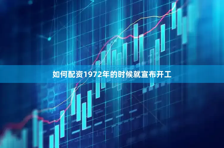 如何配资1972年的时候就宣布开工