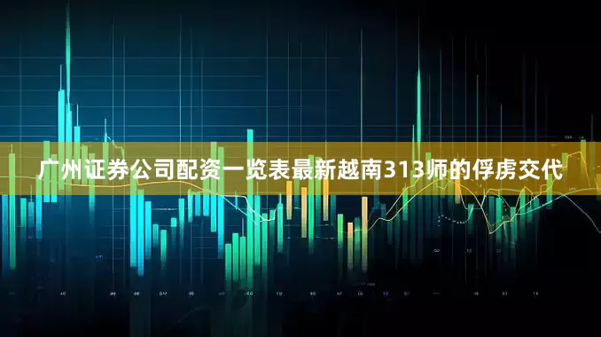 广州证券公司配资一览表最新越南313师的俘虏交代