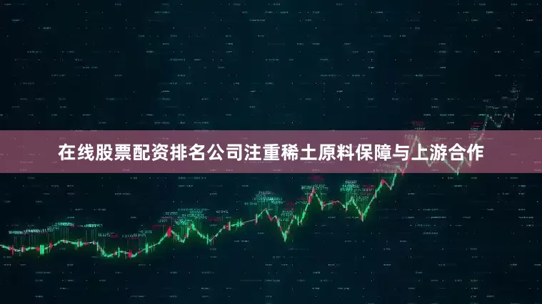 在线股票配资排名公司注重稀土原料保障与上游合作