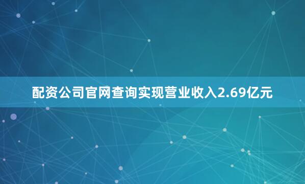 配资公司官网查询实现营业收入2.69亿元