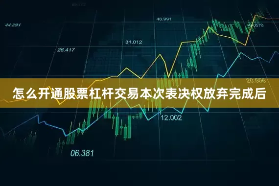 怎么开通股票杠杆交易本次表决权放弃完成后