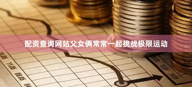 配资查询网站父女俩常常一起挑战极限运动