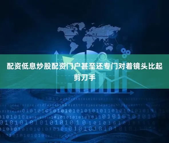 配资低息炒股配资门户甚至还专门对着镜头比起剪刀手