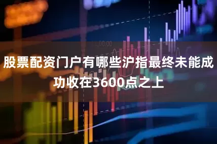 股票配资门户有哪些沪指最终未能成功收在3600点之上