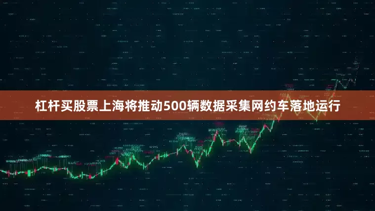 杠杆买股票上海将推动500辆数据采集网约车落地运行