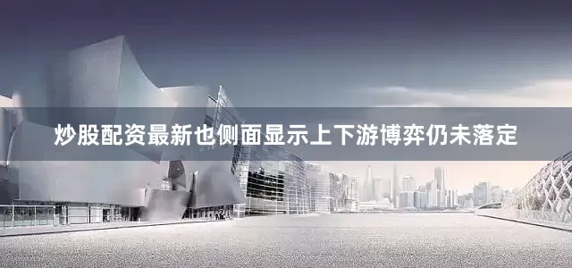 炒股配资最新也侧面显示上下游博弈仍未落定