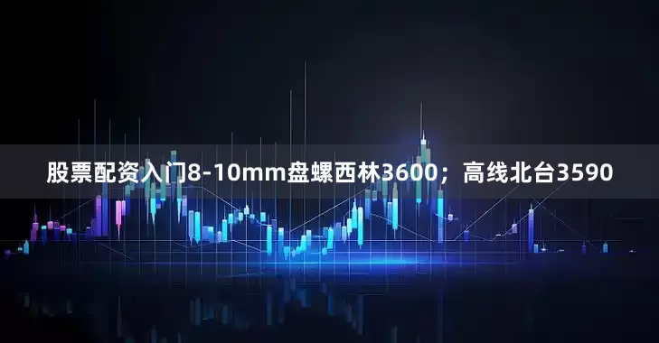 股票配资入门8-10mm盘螺西林3600；高线北台3590