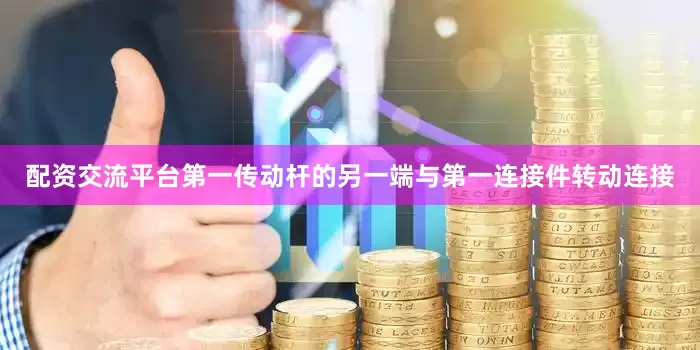 配资交流平台第一传动杆的另一端与第一连接件转动连接