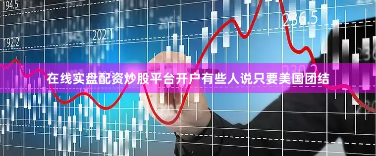 在线实盘配资炒股平台开户有些人说只要美国团结