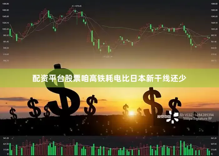 配资平台股票咱高铁耗电比日本新干线还少