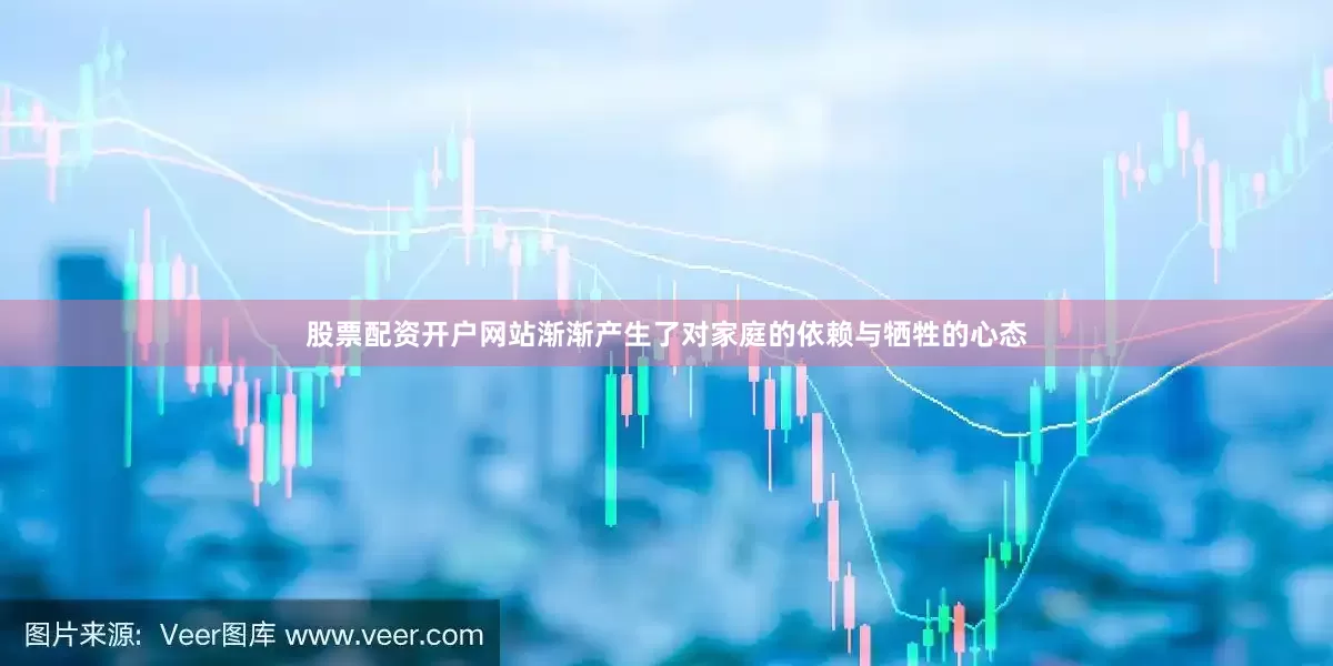 股票配资开户网站渐渐产生了对家庭的依赖与牺牲的心态