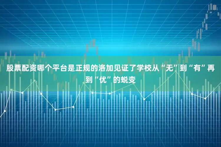 股票配资哪个平台是正规的洛加见证了学校从“无”到“有”再到“优”的蜕变