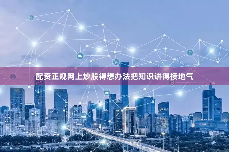 配资正规网上炒股得想办法把知识讲得接地气