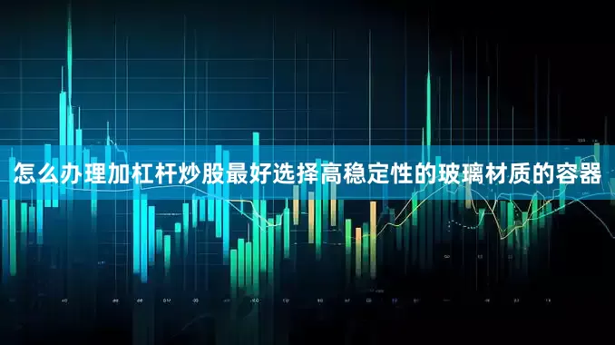 怎么办理加杠杆炒股最好选择高稳定性的玻璃材质的容器