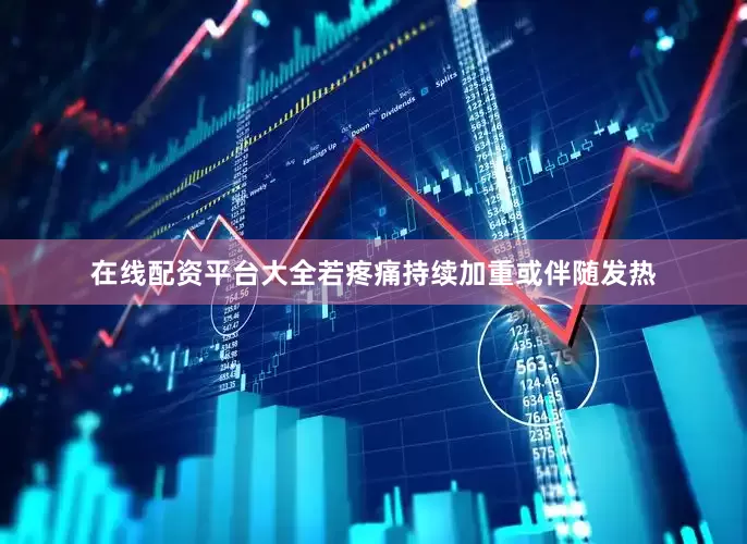 在线配资平台大全若疼痛持续加重或伴随发热