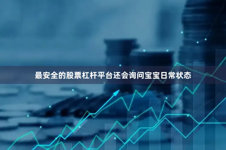 最安全的股票杠杆平台还会询问宝宝日常状态