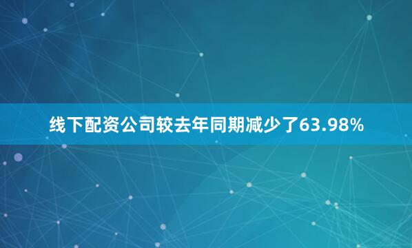 线下配资公司较去年同期减少了63.98%