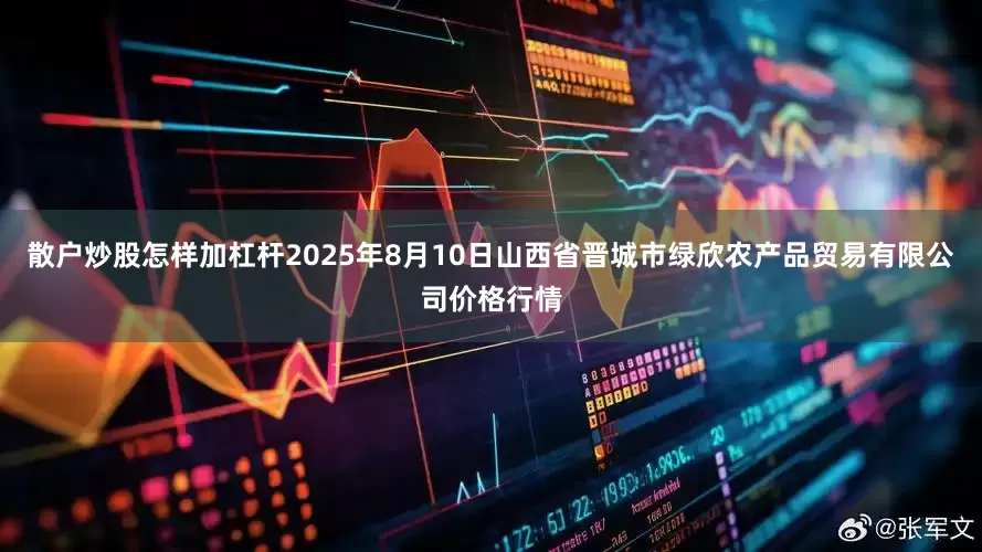 散户炒股怎样加杠杆2025年8月10日山西省晋城市绿欣农产品贸易有限公司价格行情