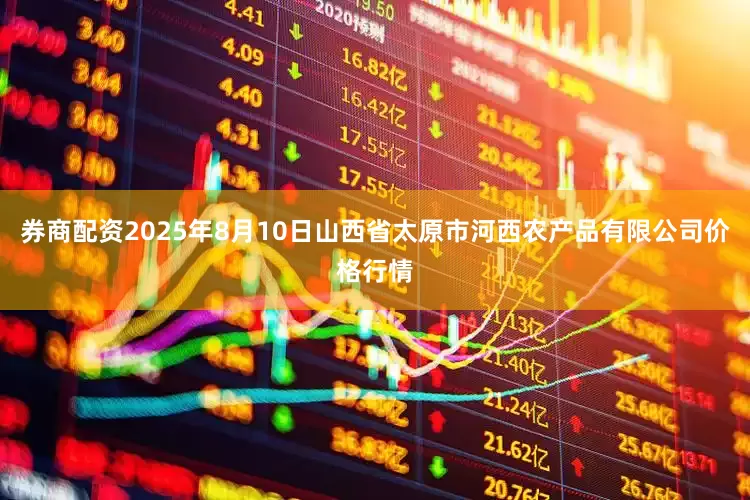 券商配资2025年8月10日山西省太原市河西农产品有限公司价格行情