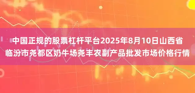 中国正规的股票杠杆平台2025年8月10日山西省临汾市尧都区奶牛场尧丰农副产品批发市场价格行情