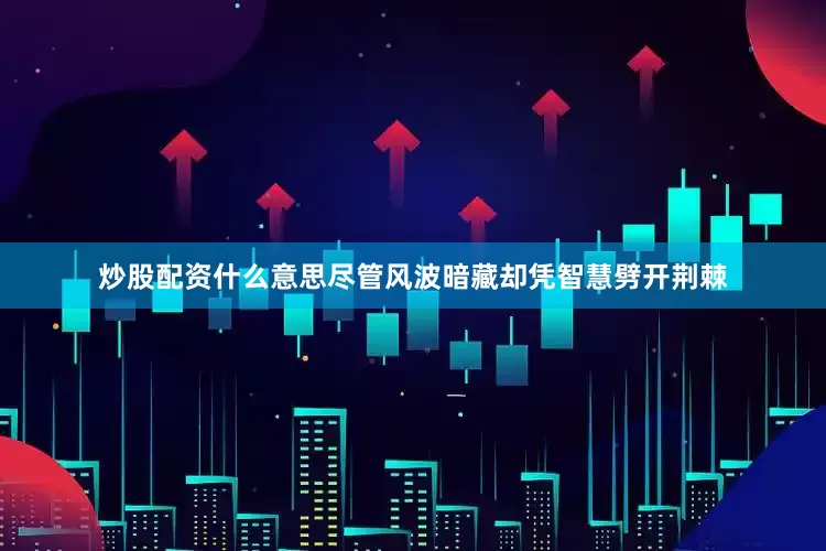 炒股配资什么意思尽管风波暗藏却凭智慧劈开荆棘