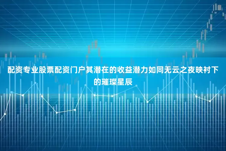 配资专业股票配资门户其潜在的收益潜力如同无云之夜映衬下的璀璨星辰