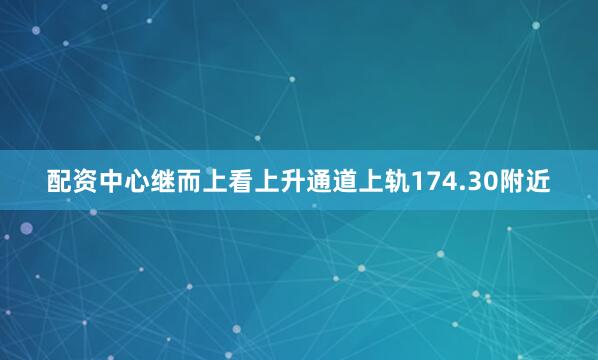 配资中心继而上看上升通道上轨174.30附近