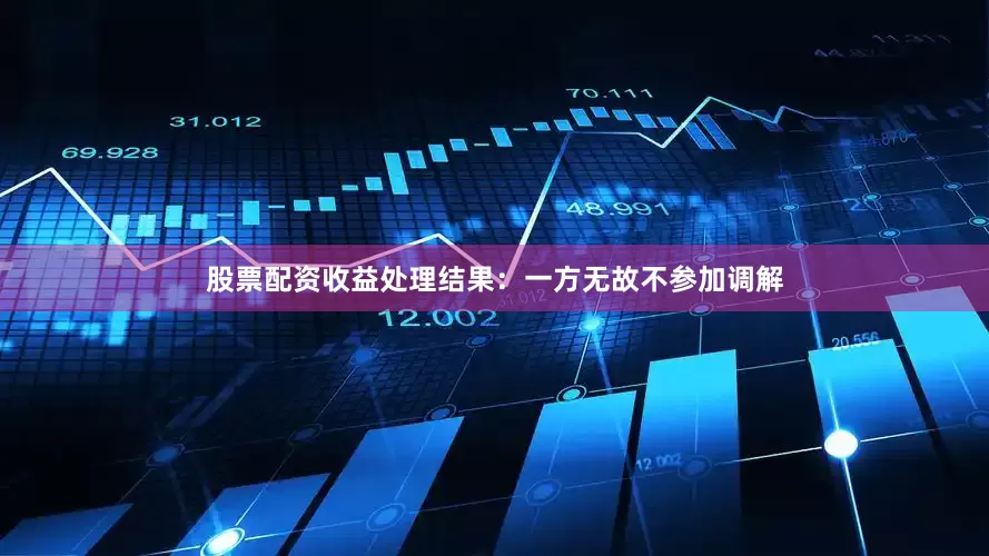 股票配资收益处理结果：一方无故不参加调解