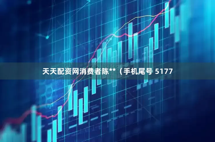 天天配资网消费者陈**（手机尾号 5177