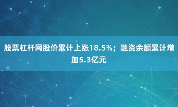 股票杠杆网股价累计上涨18.5%；融资余额累计增加5.3亿元