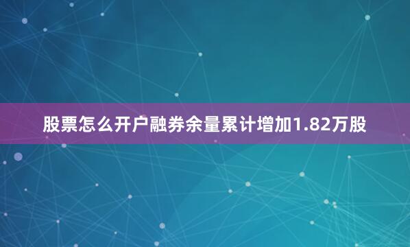 股票怎么开户融券余量累计增加1.82万股