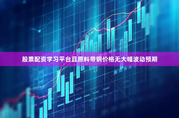 股票配资学习平台且原料带钢价格无大幅波动预期
