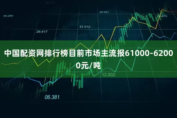 中国配资网排行榜目前市场主流报61000-62000元/吨