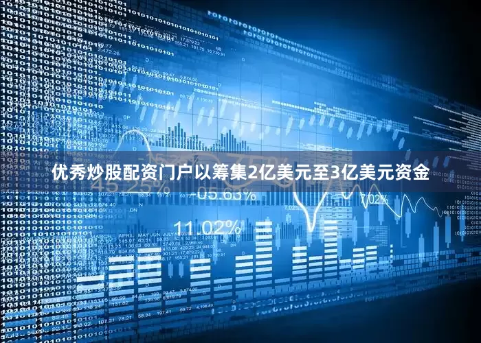 优秀炒股配资门户以筹集2亿美元至3亿美元资金