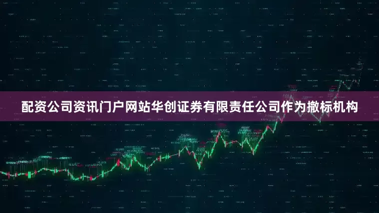 配资公司资讯门户网站华创证券有限责任公司作为撤标机构