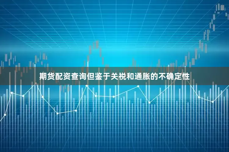 期货配资查询但鉴于关祱和通胀的不确定性