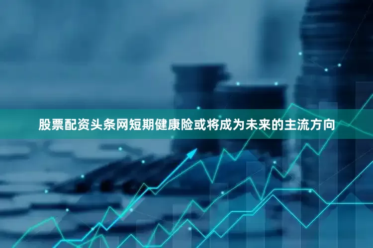 股票配资头条网短期健康险或将成为未来的主流方向