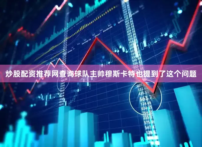 炒股配资推荐网查询球队主帅穆斯卡特也提到了这个问题