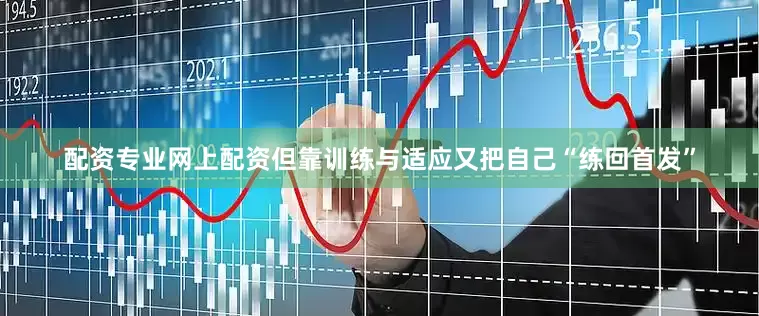 配资专业网上配资但靠训练与适应又把自己“练回首发”