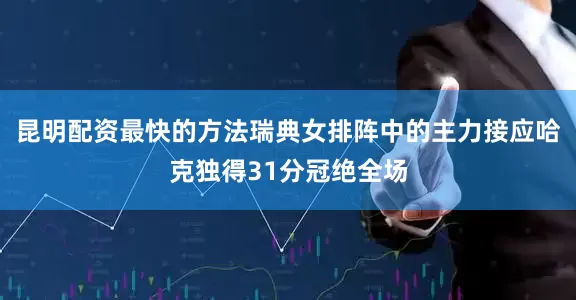 昆明配资最快的方法瑞典女排阵中的主力接应哈克独得31分冠绝全场