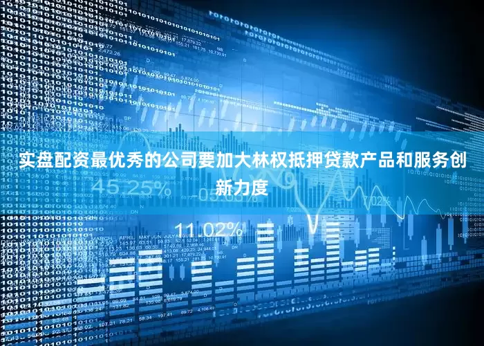 实盘配资最优秀的公司要加大林权抵押贷款产品和服务创新力度